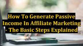 How To Generate Passive Income In Affiliate Marketing - The Basic Steps Explained