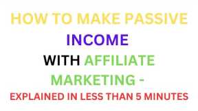 How To Make Passive Income With Affiliate Marketing - Explained In Less Than 5 Minutes