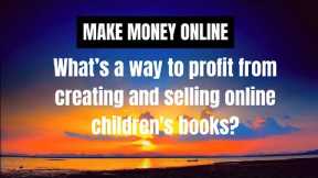 Make Money Online - What’s a way to profit from creating and selling online children's books ?